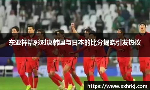 东亚杯精彩对决韩国与日本的比分揭晓引发热议